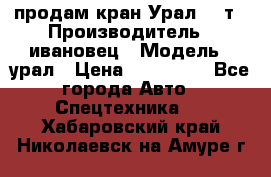 продам кран Урал  14т › Производитель ­ ивановец › Модель ­ урал › Цена ­ 700 000 - Все города Авто » Спецтехника   . Хабаровский край,Николаевск-на-Амуре г.